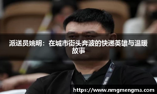 派送员姚明：在城市街头奔波的快递英雄与温暖故事