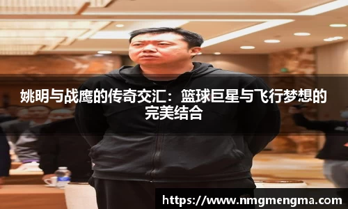姚明与战鹰的传奇交汇：篮球巨星与飞行梦想的完美结合