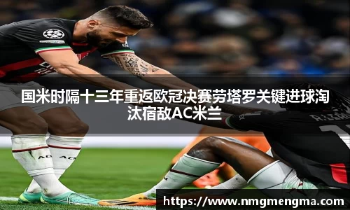 国米时隔十三年重返欧冠决赛劳塔罗关键进球淘汰宿敌AC米兰