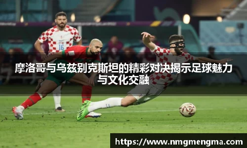 摩洛哥与乌兹别克斯坦的精彩对决揭示足球魅力与文化交融