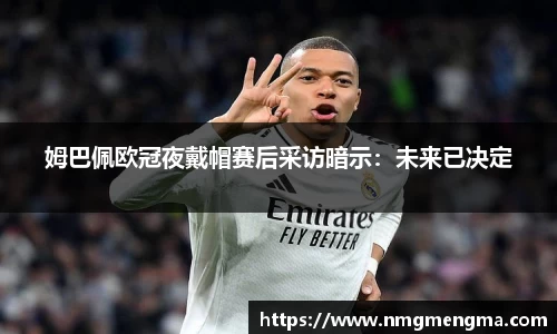 姆巴佩欧冠夜戴帽赛后采访暗示：未来已决定