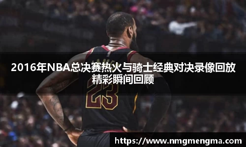 2016年NBA总决赛热火与骑士经典对决录像回放精彩瞬间回顾