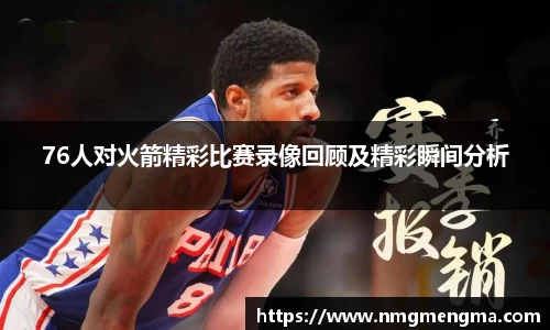 76人对火箭精彩比赛录像回顾及精彩瞬间分析