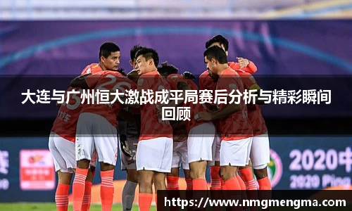 大连与广州恒大激战成平局赛后分析与精彩瞬间回顾