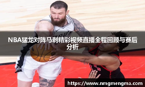 NBA猛龙对阵马刺精彩视频直播全程回顾与赛后分析