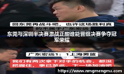 东莞与深圳半决赛激战正酣谁能晋级决赛争夺冠军荣耀