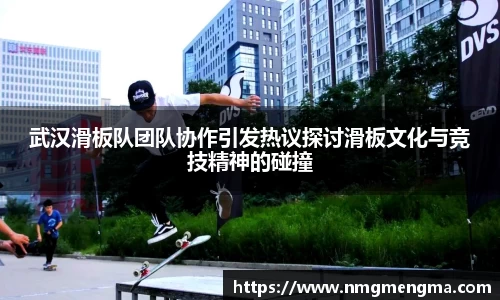 武汉滑板队团队协作引发热议探讨滑板文化与竞技精神的碰撞